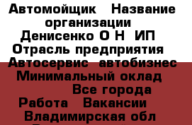 Автомойщик › Название организации ­ Денисенко.О.Н, ИП › Отрасль предприятия ­ Автосервис, автобизнес › Минимальный оклад ­ 50 000 - Все города Работа » Вакансии   . Владимирская обл.,Вязниковский р-н